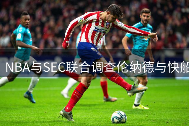 NBA与SEC联合调查伦纳德与快船赞助协议